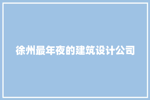 徐州最年夜的建筑设计公司 知识问答