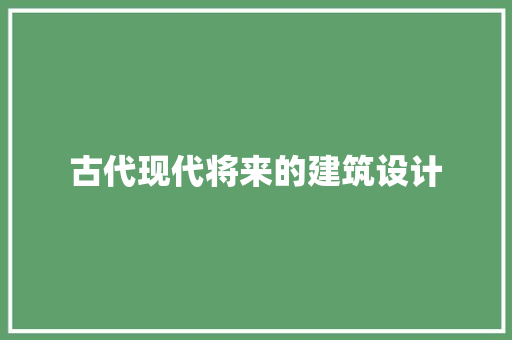 古代现代将来的建筑设计 新型材料