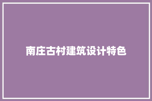 南庄古村建筑设计特色 施工工艺