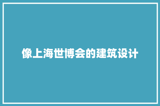 像上海世博会的建筑设计 住宅建筑设计