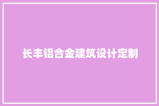 长丰铝合金建筑设计定制 材料设备