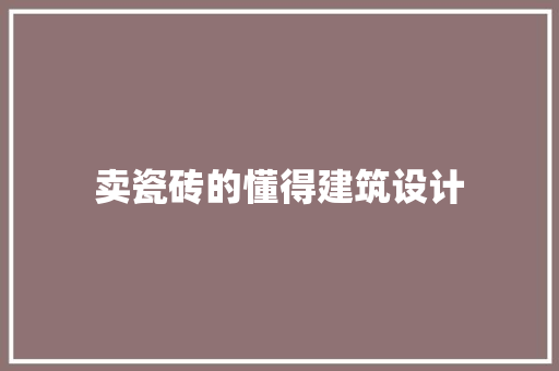 卖瓷砖的懂得建筑设计