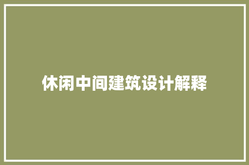 休闲中间建筑设计解释 施工技术
