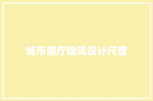 城市展厅建筑设计尺度 工艺流程
