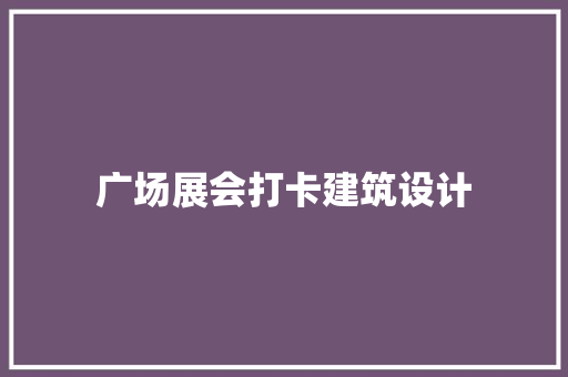 广场展会打卡建筑设计