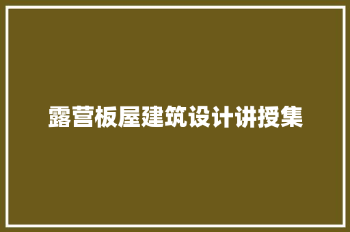 露营板屋建筑设计讲授集 施工管理