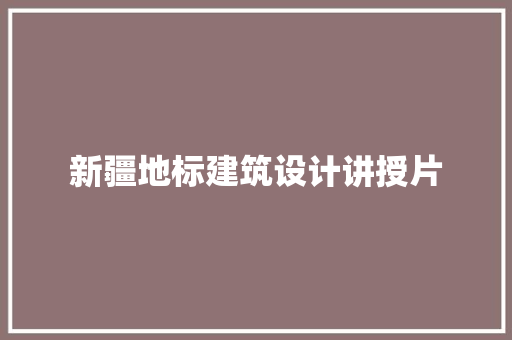新疆地标建筑设计讲授片
