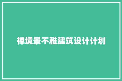 禅境景不雅建筑设计计划 施工技术