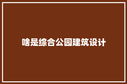 啥是综合公园建筑设计