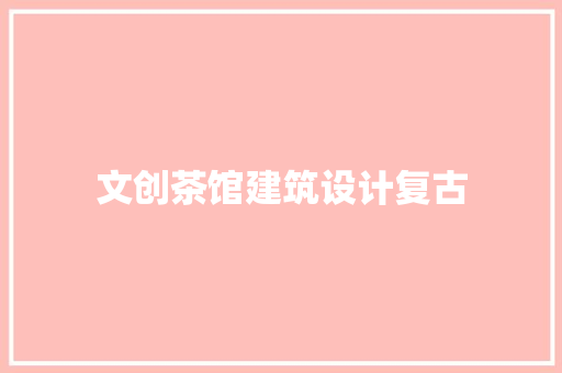 文创茶馆建筑设计复古 工艺流程