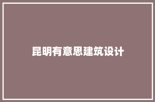 昆明有意思建筑设计 知识问答