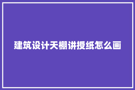 建筑设计天棚讲授纸怎么画 新型材料