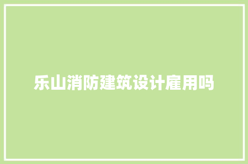乐山消防建筑设计雇用吗 施工技术