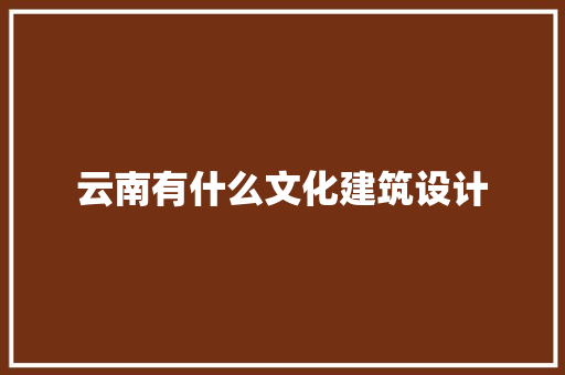 云南有什么文化建筑设计 施工技术