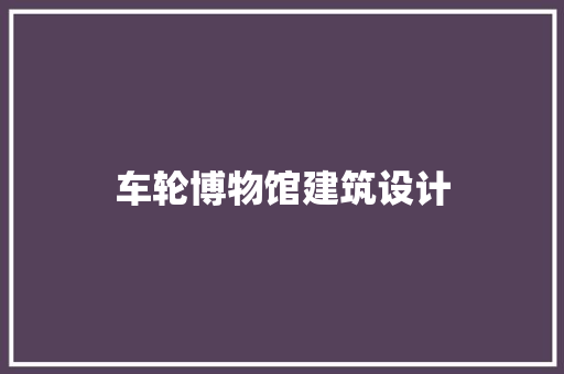 车轮博物馆建筑设计 知识问答