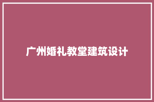 广州婚礼教堂建筑设计 施工技术