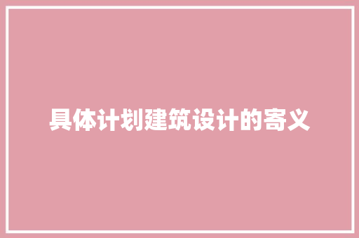 具体计划建筑设计的寄义 施工技术