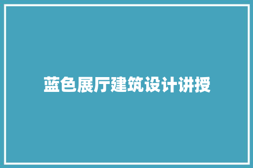 蓝色展厅建筑设计讲授 材料设备
