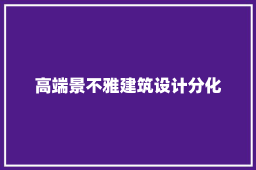 高端景不雅建筑设计分化 知识问答