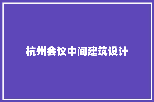 杭州会议中间建筑设计 施工管理