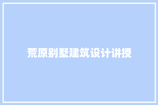 荒原别墅建筑设计讲授 工艺流程