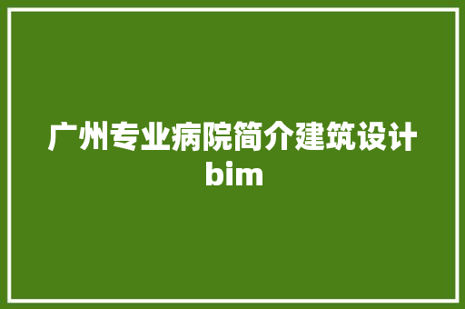 广州专业病院简介建筑设计bim