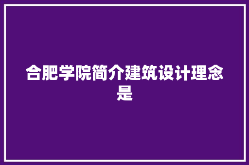 合肥学院简介建筑设计理念是 知识问答