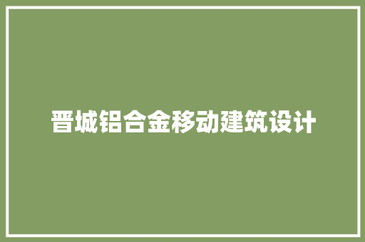 晋城铝合金移动建筑设计 施工管理