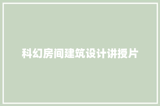科幻房间建筑设计讲授片 施工管理