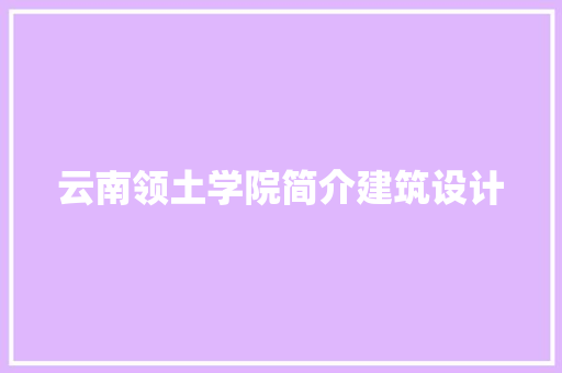 云南领土学院简介建筑设计 施工工艺