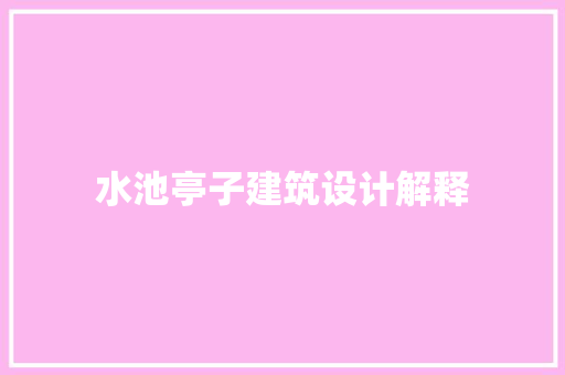 水池亭子建筑设计解释 施工工艺