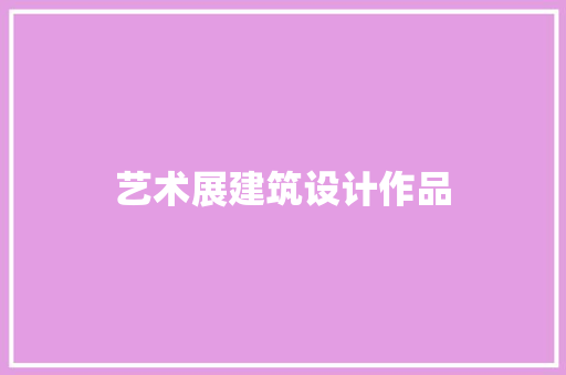 艺术展建筑设计作品 建筑设计