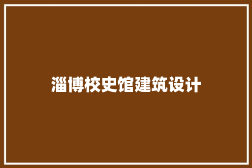 淄博校史馆建筑设计 施工工艺