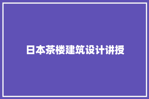 日本茶楼建筑设计讲授 施工技术