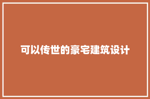 可以传世的豪宅建筑设计 施工管理