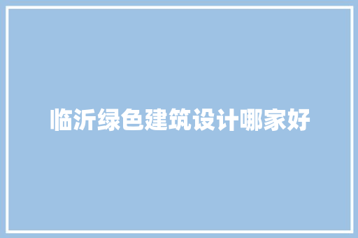 临沂绿色建筑设计哪家好 常见问题