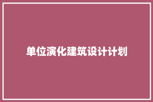 单位演化建筑设计计划 施工管理
