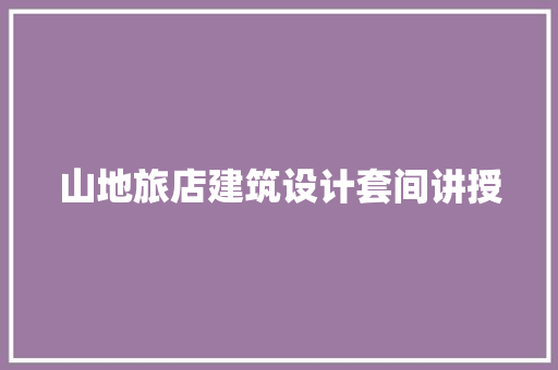 山地旅店建筑设计套间讲授 常用建材