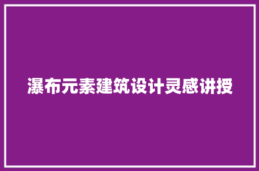 瀑布元素建筑设计灵感讲授 公共建筑设计
