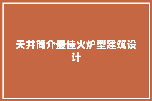 天井简介最佳火炉型建筑设计 新型材料