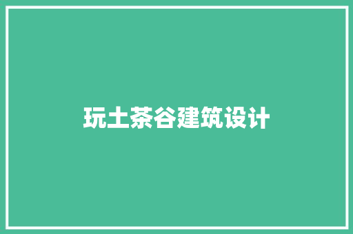 玩土茶谷建筑设计 施工工艺
