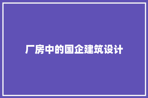 厂房中的国企建筑设计 知识问答