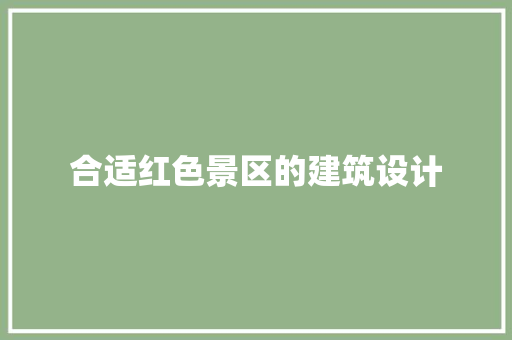 合适红色景区的建筑设计 新型材料
