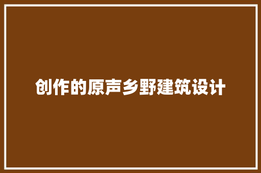 创作的原声乡野建筑设计 知识问答