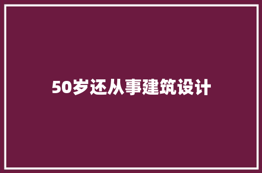 50岁还从事建筑设计 材料设备