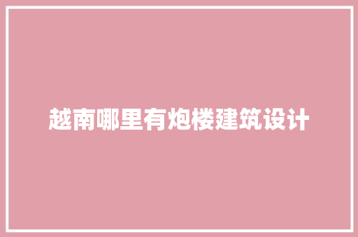 越南哪里有炮楼建筑设计 工艺流程