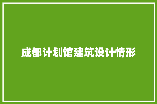 成都计划馆建筑设计情形 施工工艺