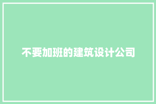 不要加班的建筑设计公司 施工技术