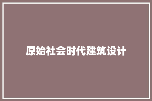 原始社会时代建筑设计 施工工艺