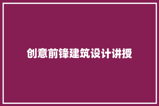创意前锋建筑设计讲授 知识问答